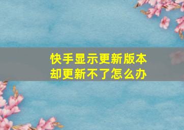 快手显示更新版本却更新不了怎么办