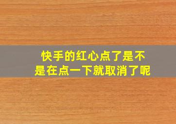 快手的红心点了是不是在点一下就取消了呢