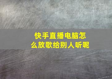 快手直播电脑怎么放歌给别人听呢