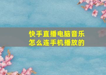 快手直播电脑音乐怎么连手机播放的