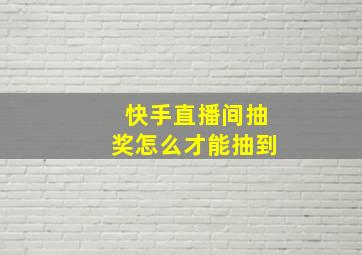 快手直播间抽奖怎么才能抽到