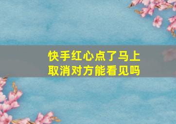 快手红心点了马上取消对方能看见吗