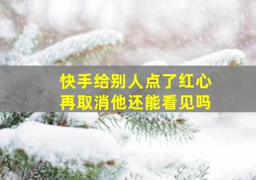 快手给别人点了红心再取消他还能看见吗