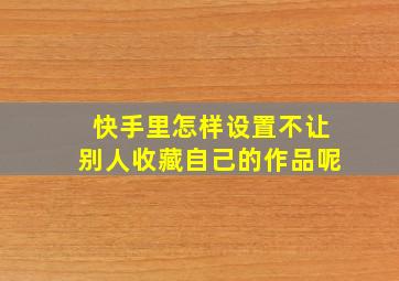 快手里怎样设置不让别人收藏自己的作品呢