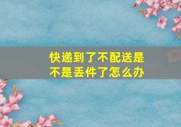 快递到了不配送是不是丢件了怎么办