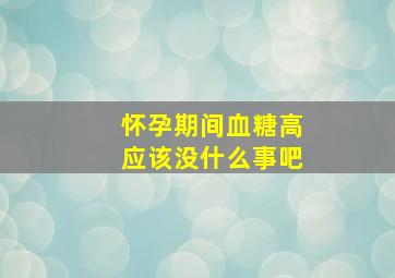 怀孕期间血糖高应该没什么事吧