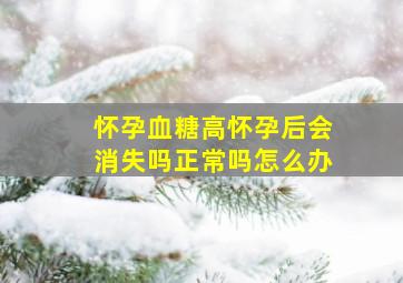 怀孕血糖高怀孕后会消失吗正常吗怎么办