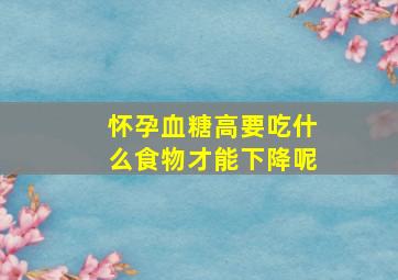 怀孕血糖高要吃什么食物才能下降呢