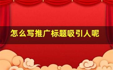 怎么写推广标题吸引人呢