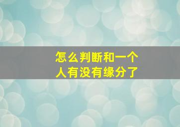 怎么判断和一个人有没有缘分了