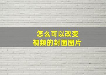 怎么可以改变视频的封面图片