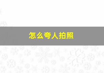 怎么夸人拍照