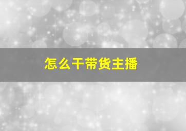 怎么干带货主播