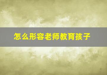 怎么形容老师教育孩子