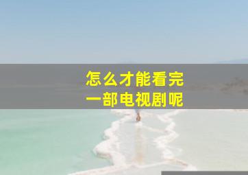 怎么才能看完一部电视剧呢