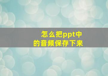 怎么把ppt中的音频保存下来