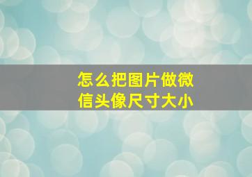 怎么把图片做微信头像尺寸大小