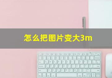 怎么把图片变大3m