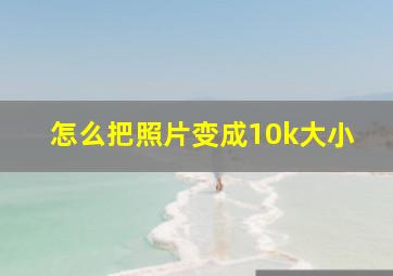 怎么把照片变成10k大小