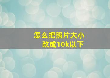 怎么把照片大小改成10k以下