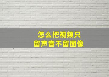 怎么把视频只留声音不留图像