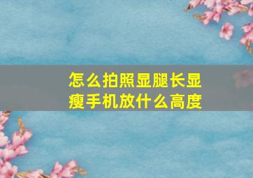 怎么拍照显腿长显瘦手机放什么高度