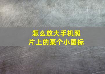 怎么放大手机照片上的某个小图标