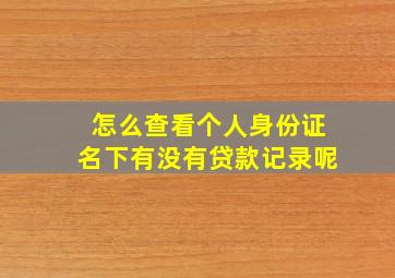 怎么查看个人身份证名下有没有贷款记录呢