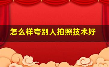 怎么样夸别人拍照技术好