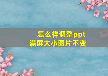 怎么样调整ppt满屏大小图片不变