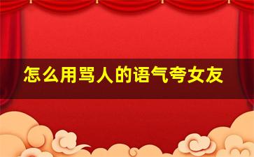 怎么用骂人的语气夸女友