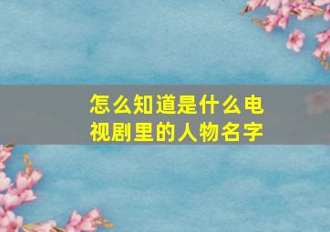 怎么知道是什么电视剧里的人物名字