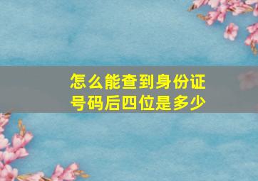 怎么能查到身份证号码后四位是多少