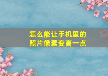 怎么能让手机里的照片像素变高一点