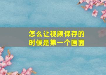 怎么让视频保存的时候是第一个画面