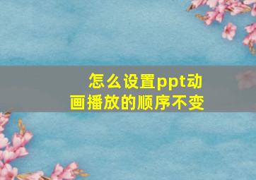 怎么设置ppt动画播放的顺序不变