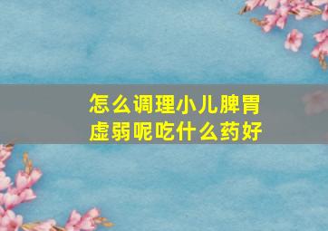 怎么调理小儿脾胃虚弱呢吃什么药好