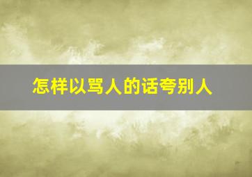 怎样以骂人的话夸别人