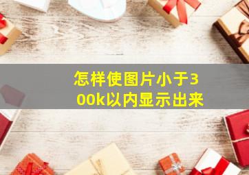 怎样使图片小于300k以内显示出来