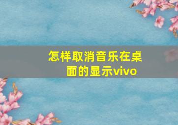 怎样取消音乐在桌面的显示vivo