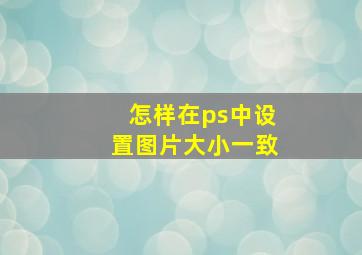 怎样在ps中设置图片大小一致