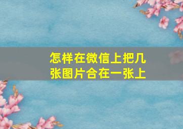 怎样在微信上把几张图片合在一张上