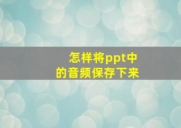 怎样将ppt中的音频保存下来