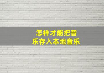 怎样才能把音乐存入本地音乐