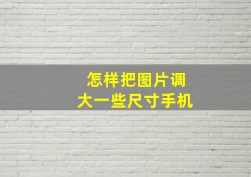 怎样把图片调大一些尺寸手机