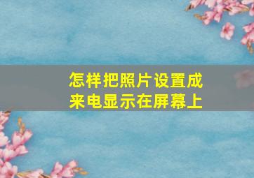 怎样把照片设置成来电显示在屏幕上