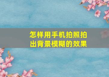 怎样用手机拍照拍出背景模糊的效果