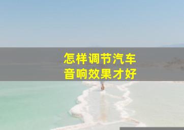 怎样调节汽车音响效果才好