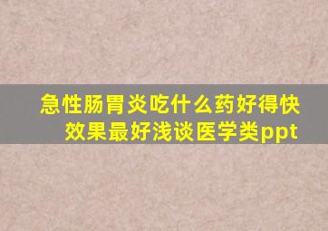 急性肠胃炎吃什么药好得快效果最好浅谈医学类ppt