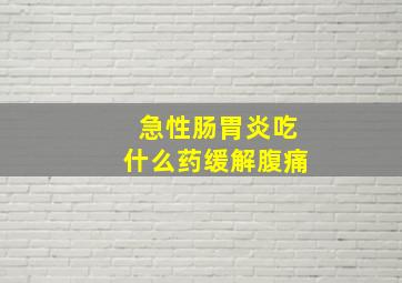 急性肠胃炎吃什么药缓解腹痛